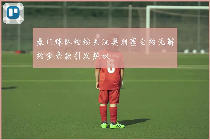 豪门球队纷纷关注奥利塞合约无解约金条款引发热议