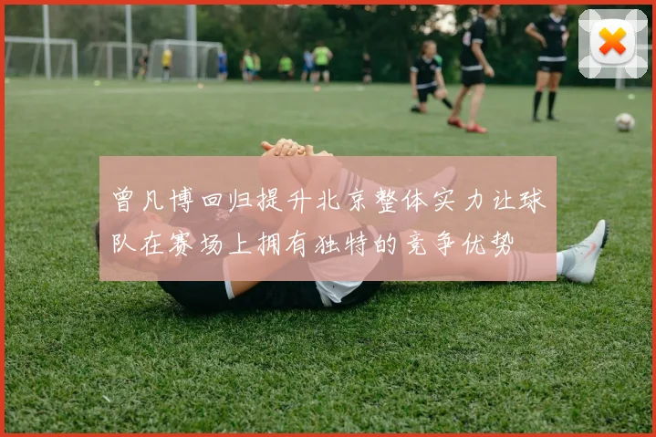 曾凡博回归提升北京整体实力让球队在赛场上拥有独特的竞争优势
