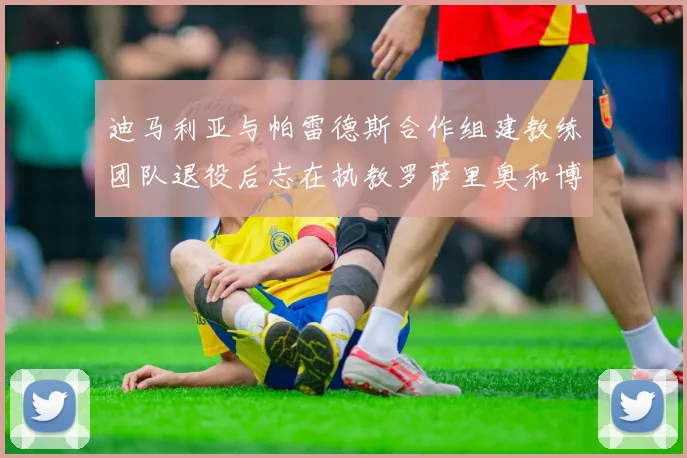 迪马利亚与帕雷德斯合作组建教练团队退役后志在执教罗萨里奥和博卡