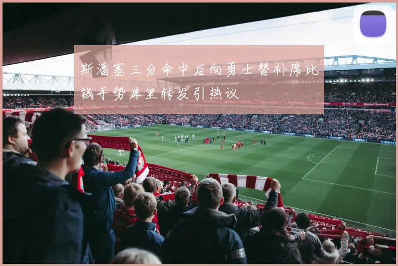 斯潘塞三分命中后向勇士替补席比钱手势库里转发引热议