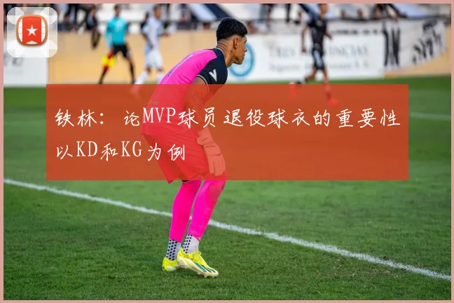 铁林：论MVP球员退役球衣的重要性以KD和KG为例