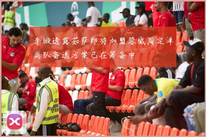李璇透露茹萨即将加盟蓉城周定洋离队备选方案已在筹备中