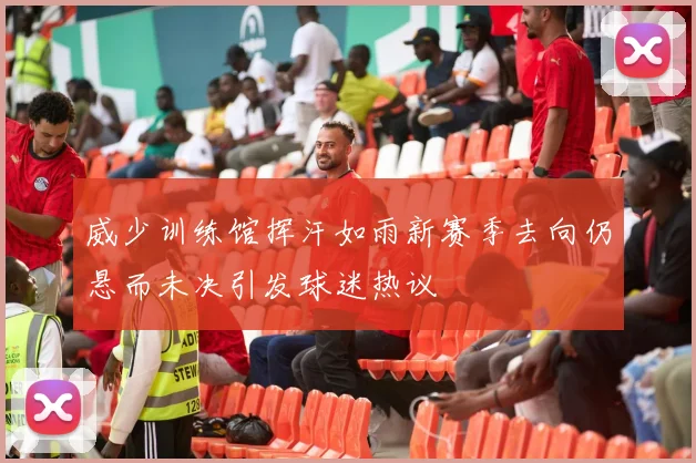 威少训练馆挥汗如雨新赛季去向仍悬而未决引发球迷热议