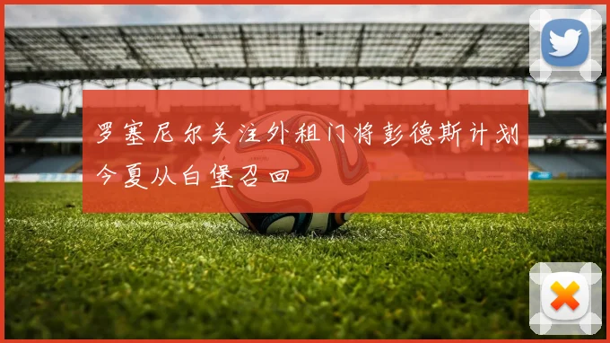 罗塞尼尔关注外租门将彭德斯计划今夏从白堡召回