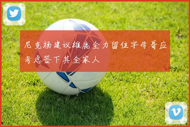 尼克杨建议雄鹿全力留住字母哥应考虑签下其全家人