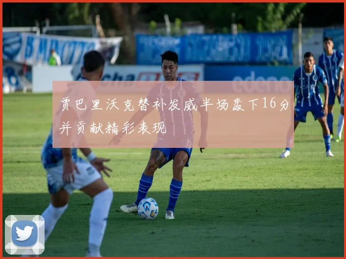 贾巴里沃克替补发威半场轰下16分并贡献精彩表现