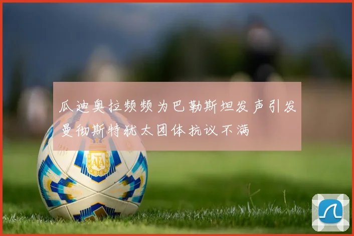 瓜迪奥拉频频为巴勒斯坦发声引发曼彻斯特犹太团体抗议不满