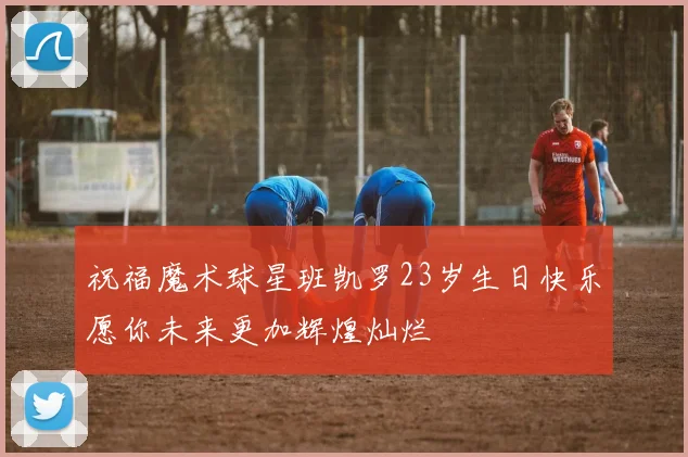 祝福魔术球星班凯罗23岁生日快乐愿你未来更加辉煌灿烂