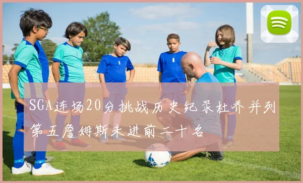 SGA连场20分挑战历史纪录杜乔并列第五詹姆斯未进前二十名