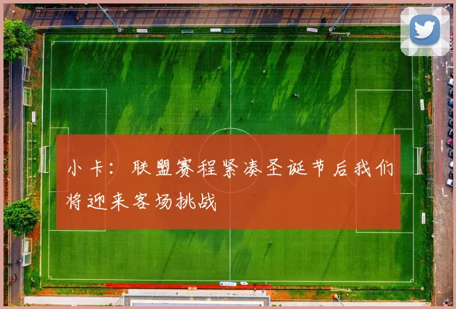 小卡：联盟赛程紧凑圣诞节后我们将迎来客场挑战