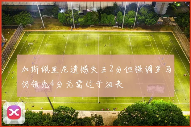 加斯佩里尼遗憾失去2分但强调罗马仍领先4分无需过于沮丧