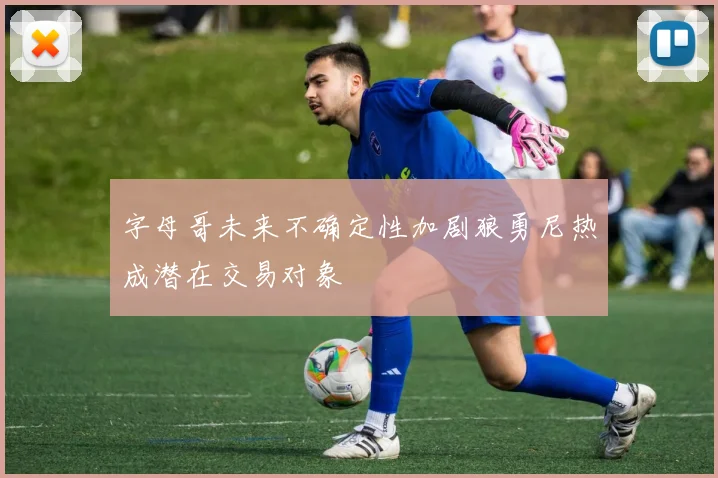 字母哥未来不确定性加剧狼勇尼热成潜在交易对象