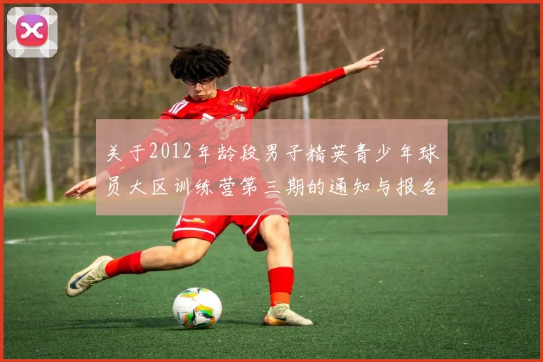 关于2012年龄段男子精英青少年球员大区训练营第三期的通知与报名事项