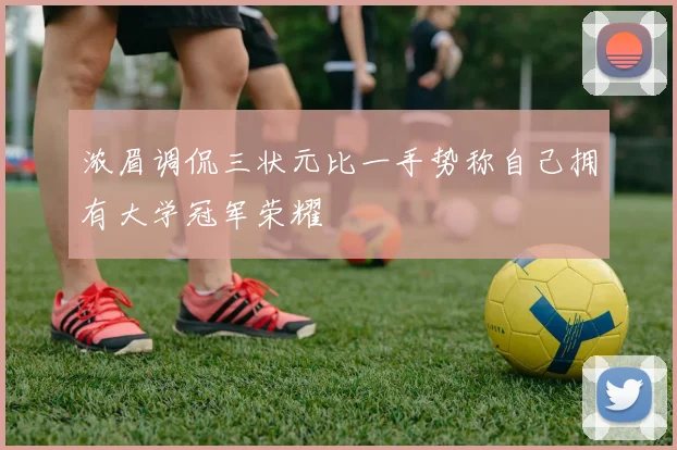 浓眉调侃三状元比一手势称自己拥有大学冠军荣耀