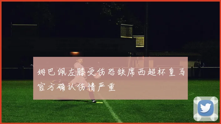 姆巴佩左膝受伤恐缺席西超杯皇马官方确认伤情严重