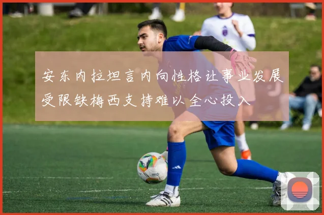 安东内拉坦言内向性格让事业发展受限缺梅西支持难以全心投入