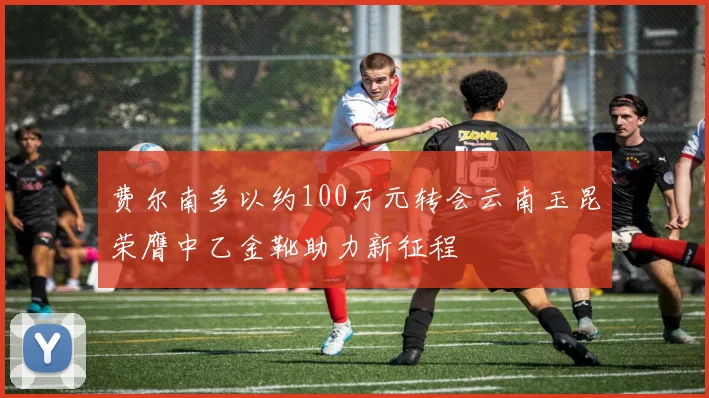 费尔南多以约100万元转会云南玉昆荣膺中乙金靴助力新征程
