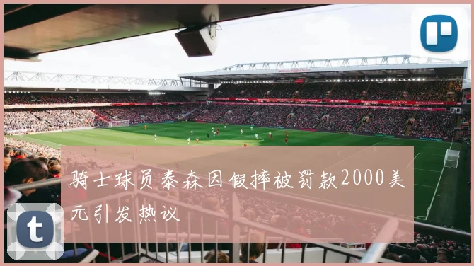 骑士球员泰森因假摔被罚款2000美元引发热议