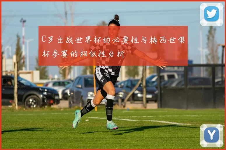 C罗出战世界杯的必要性与梅西世俱杯参赛的相似性分析