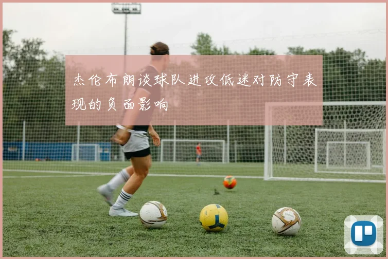 杰伦布朗谈球队进攻低迷对防守表现的负面影响