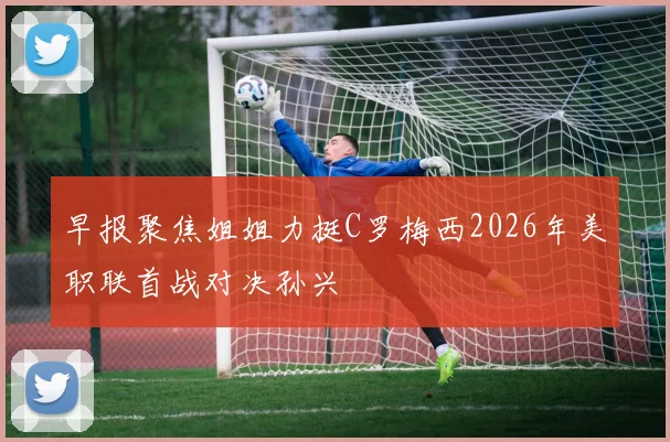 早报聚焦姐姐力挺C罗梅西2026年美职联首战对决孙兴慜