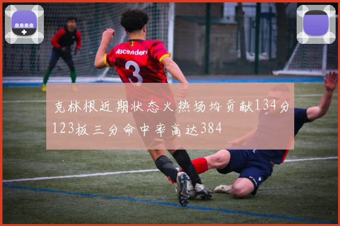 克林根近期状态火热场均贡献134分123板三分命中率高达384