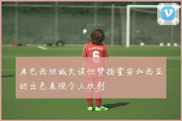 库巴西坦诚失误但赞扬霍安加西亚的出色表现令人欣慰