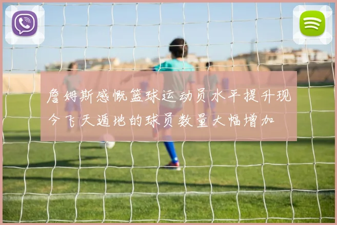 詹姆斯感慨篮球运动员水平提升现今飞天遁地的球员数量大幅增加