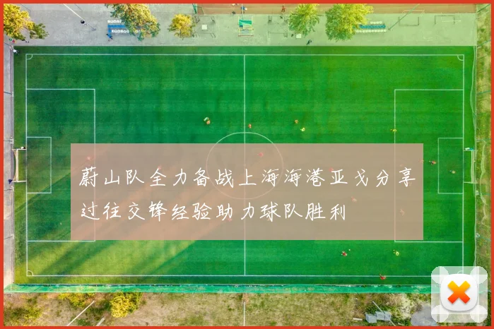 蔚山队全力备战上海海港亚戈分享过往交锋经验助力球队胜利