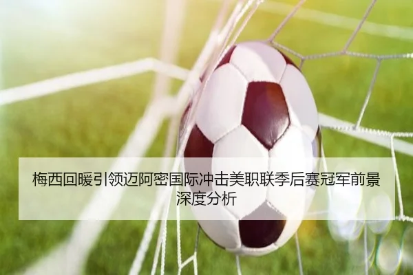 梅西回暖引领迈阿密国际冲击美职联季后赛冠军前景深度分析（EMCSPORTS）
